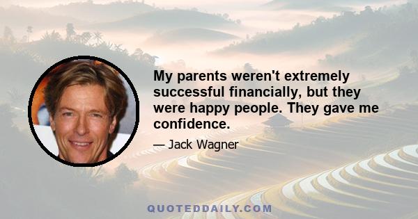 My parents weren't extremely successful financially, but they were happy people. They gave me confidence.