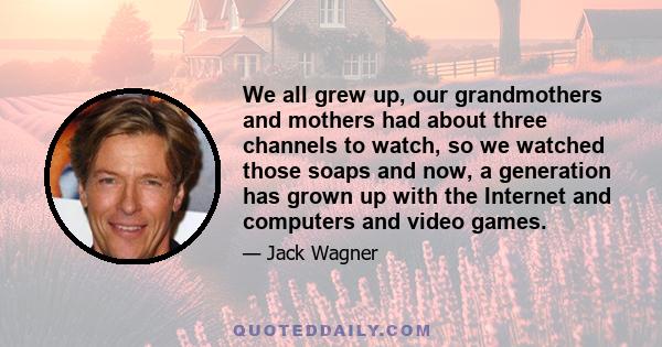 We all grew up, our grandmothers and mothers had about three channels to watch, so we watched those soaps and now, a generation has grown up with the Internet and computers and video games.