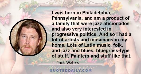 I was born in Philadelphia, Pennsylvania, and am a product of a family that were jazz aficionados and also very interested in progressive politics. And so I had a lot of artists and musicians in my home. Lots of Latin