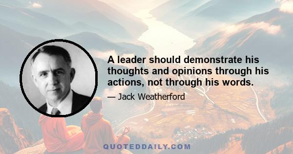 A leader should demonstrate his thoughts and opinions through his actions, not through his words.