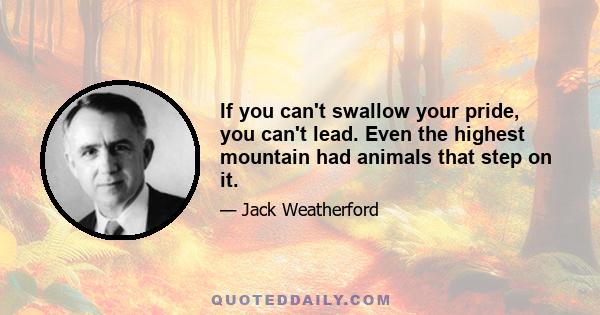 If you can't swallow your pride, you can't lead. Even the highest mountain had animals that step on it.