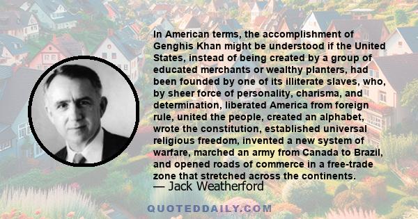 In American terms, the accomplishment of Genghis Khan might be understood if the United States, instead of being created by a group of educated merchants or wealthy planters, had been founded by one of its illiterate