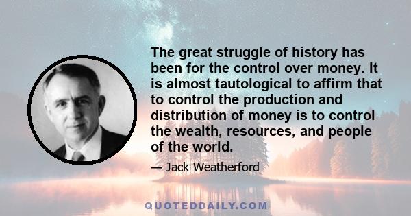 The great struggle of history has been for the control over money. It is almost tautological to affirm that to control the production and distribution of money is to control the wealth, resources, and people of the