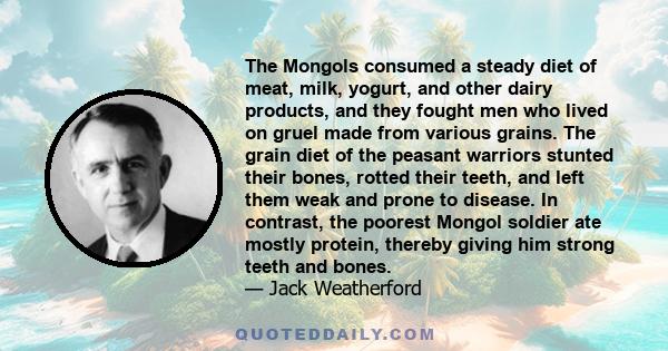 The Mongols consumed a steady diet of meat, milk, yogurt, and other dairy products, and they fought men who lived on gruel made from various grains. The grain diet of the peasant warriors stunted their bones, rotted