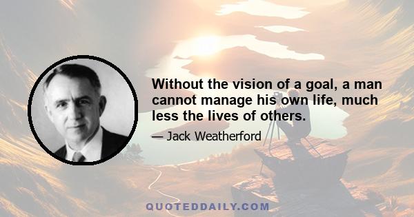 Without the vision of a goal, a man cannot manage his own life, much less the lives of others.