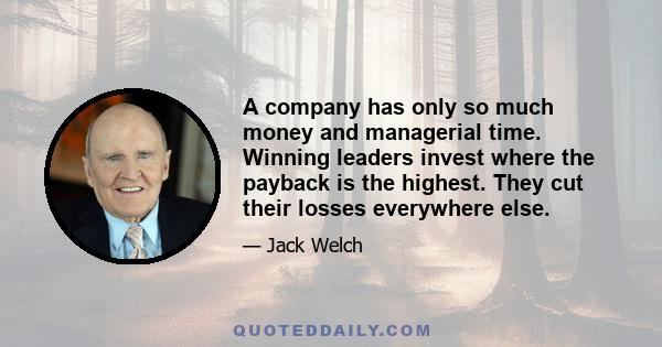 A company has only so much money and managerial time. Winning leaders invest where the payback is the highest. They cut their losses everywhere else.