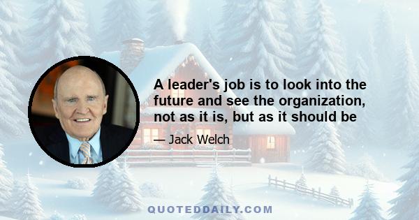 A leader's job is to look into the future and see the organization, not as it is, but as it should be