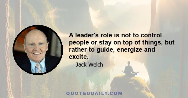 A leader's role is not to control people or stay on top of things, but rather to guide, energize and excite.