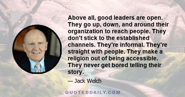 Above all, good leaders are open. They go up, down, and around their organization to reach people. They don't stick to the established channels. They're informal. They're straight with people. They make a religion out