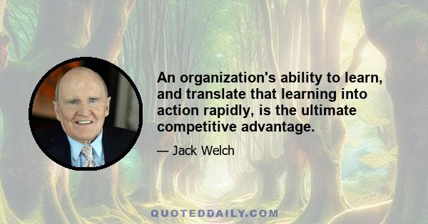 An organization's ability to learn, and translate that learning into action rapidly, is the ultimate competitive advantage.