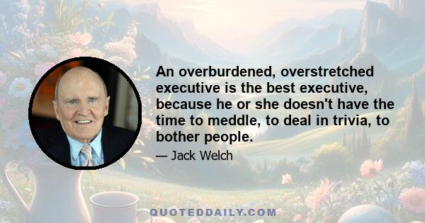 An overburdened, overstretched executive is the best executive, because he or she doesn't have the time to meddle, to deal in trivia, to bother people.