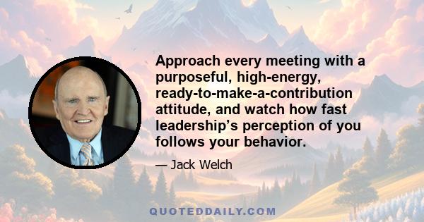 Approach every meeting with a purposeful, high-energy, ready-to-make-a-contribution attitude, and watch how fast leadership’s perception of you follows your behavior.