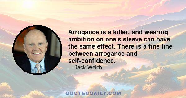 Arrogance is a killer, and wearing ambition on one's sleeve can have the same effect. There is a fine line between arrogance and self-confidence.