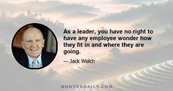 As a leader, you have no right to have any employee wonder how they fit in and where they are going.