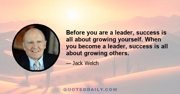 Before you are a leader, success is all about growing yourself. When you become a leader, success is all about growing others.