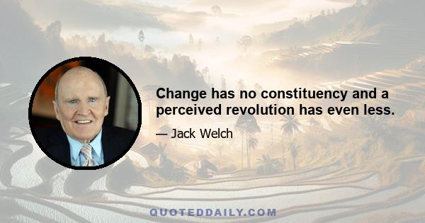 Change has no constituency and a perceived revolution has even less.