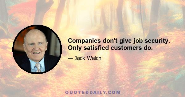 Companies don't give job security. Only satisfied customers do.