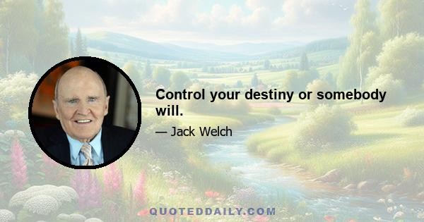 Control your destiny or somebody will.