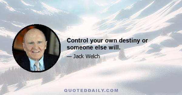 Control your own destiny or someone else will.