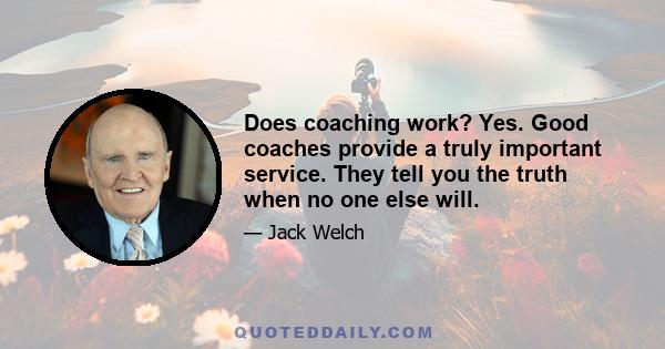 Does coaching work? Yes. Good coaches provide a truly important service. They tell you the truth when no one else will.