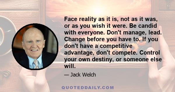 Face reality as it is, not as it was, or as you wish it were. Be candid with everyone. Don't manage, lead. Change before you have to. If you don't have a competitive advantage, don't compete. Control your own destiny,