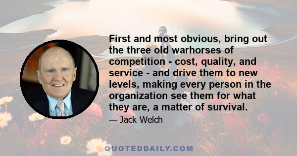 First and most obvious, bring out the three old warhorses of competition - cost, quality, and service - and drive them to new levels, making every person in the organization see them for what they are, a matter of