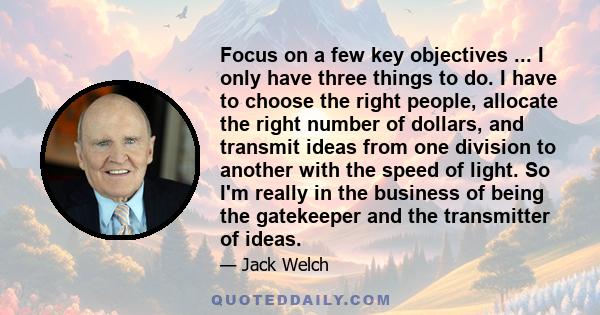 Focus on a few key objectives ... I only have three things to do. I have to choose the right people, allocate the right number of dollars, and transmit ideas from one division to another with the speed of light. So I'm