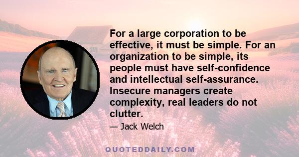 For a large corporation to be effective, it must be simple. For an organization to be simple, its people must have self-confidence and intellectual self-assurance. Insecure managers create complexity, real leaders do