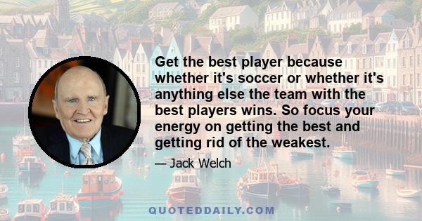 Get the best player because whether it's soccer or whether it's anything else the team with the best players wins. So focus your energy on getting the best and getting rid of the weakest.