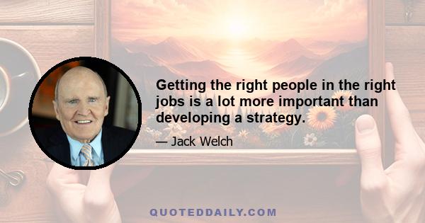 Getting the right people in the right jobs is a lot more important than developing a strategy.