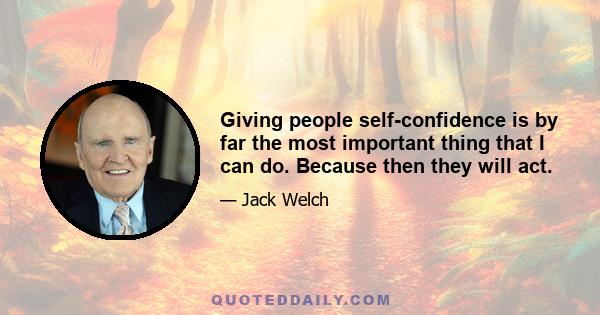 Giving people self-confidence is by far the most important thing that I can do. Because then they will act.