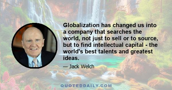 Globalization has changed us into a company that searches the world, not just to sell or to source, but to find intellectual capital - the world's best talents and greatest ideas.