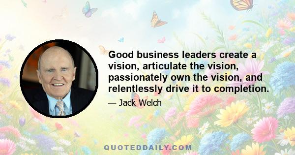 Good business leaders create a vision, articulate the vision, passionately own the vision, and relentlessly drive it to completion.