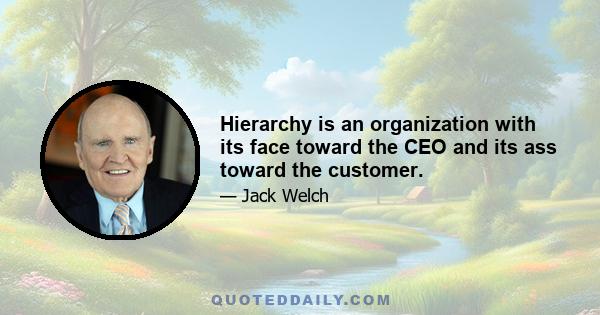 Hierarchy is an organization with its face toward the CEO and its ass toward the customer.