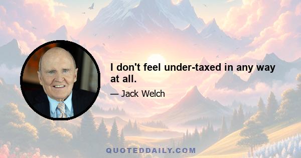 I don't feel under-taxed in any way at all.