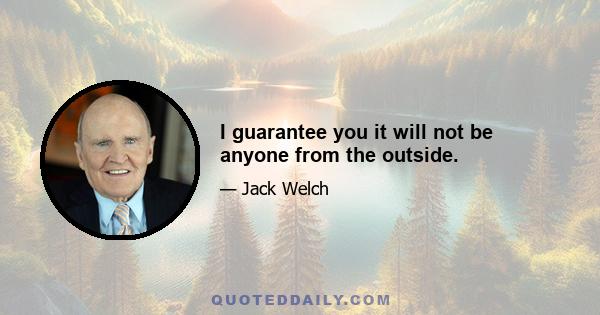 I guarantee you it will not be anyone from the outside.