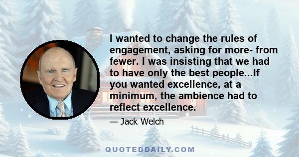 I wanted to change the rules of engagement, asking for more- from fewer. I was insisting that we had to have only the best people...If you wanted excellence, at a minimum, the ambience had to reflect excellence.