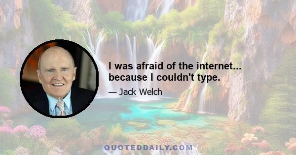 I was afraid of the internet... because I couldn't type.