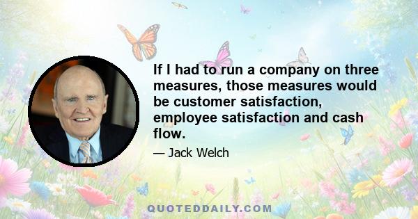 If I had to run a company on three measures, those measures would be customer satisfaction, employee satisfaction and cash flow.