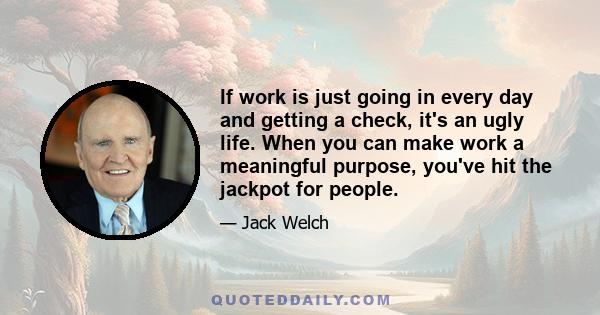 If work is just going in every day and getting a check, it's an ugly life. When you can make work a meaningful purpose, you've hit the jackpot for people.