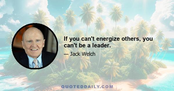 If you can't energize others, you can't be a leader.