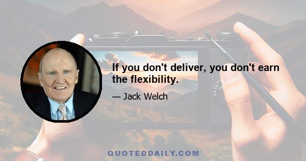 If you don't deliver, you don't earn the flexibility.