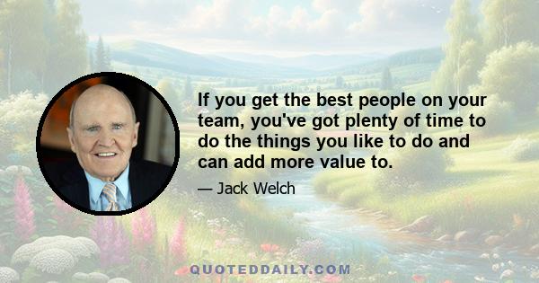 If you get the best people on your team, you've got plenty of time to do the things you like to do and can add more value to.