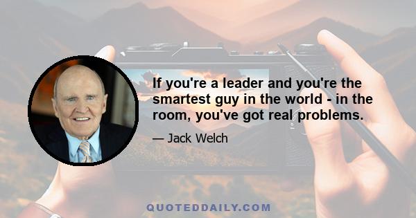 If you're a leader and you're the smartest guy in the world - in the room, you've got real problems.