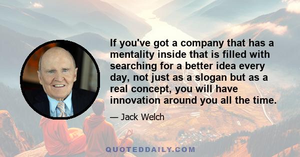 If you've got a company that has a mentality inside that is filled with searching for a better idea every day, not just as a slogan but as a real concept, you will have innovation around you all the time.