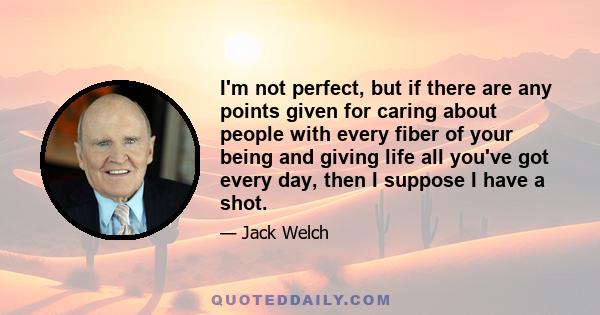 I'm not perfect, but if there are any points given for caring about people with every fiber of your being and giving life all you've got every day, then I suppose I have a shot.