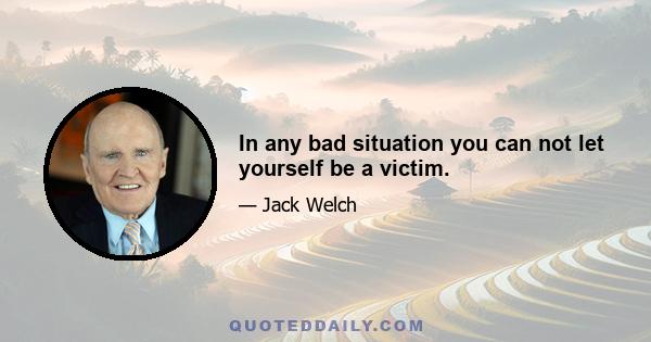 In any bad situation you can not let yourself be a victim.