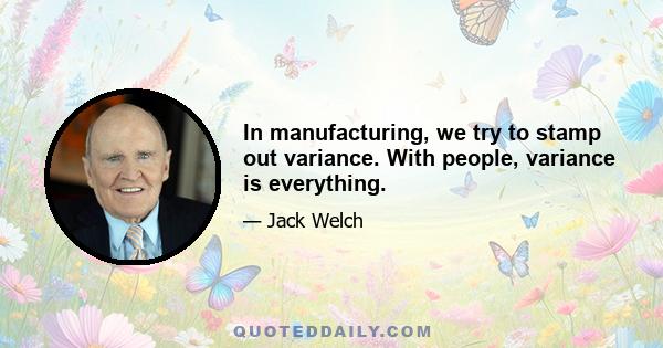 In manufacturing, we try to stamp out variance. With people, variance is everything.