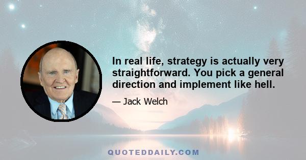 In real life, strategy is actually very straightforward. You pick a general direction and implement like hell.