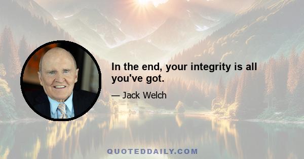 In the end, your integrity is all you've got.